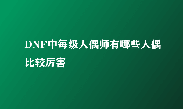 DNF中每级人偶师有哪些人偶比较厉害