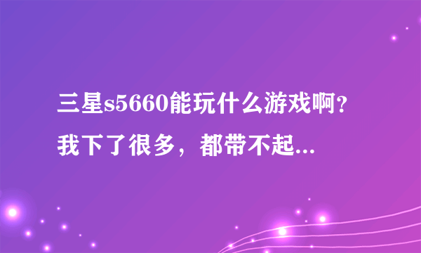 三星s5660能玩什么游戏啊？我下了很多，都带不起，说一些手游和单机，可以还会再提悬赏！要多一些，