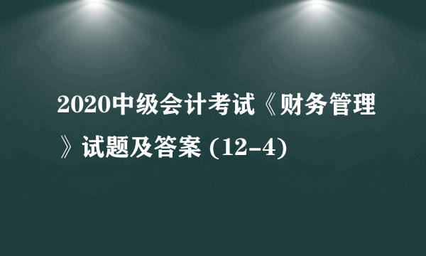 2020中级会计考试《财务管理》试题及答案 (12-4)