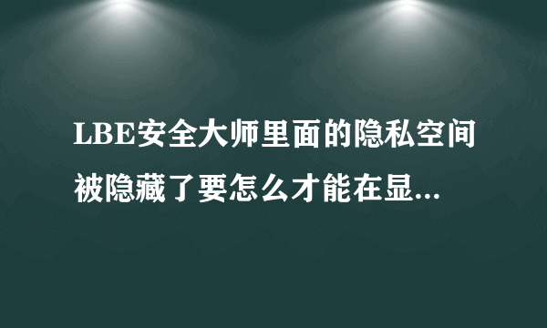 LBE安全大师里面的隐私空间被隐藏了要怎么才能在显示出来啊,我的手机是android系统。