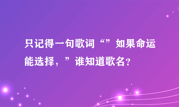 只记得一句歌词“”如果命运能选择，”谁知道歌名？