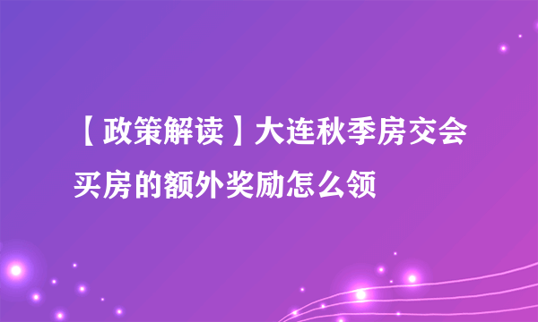 【政策解读】大连秋季房交会买房的额外奖励怎么领