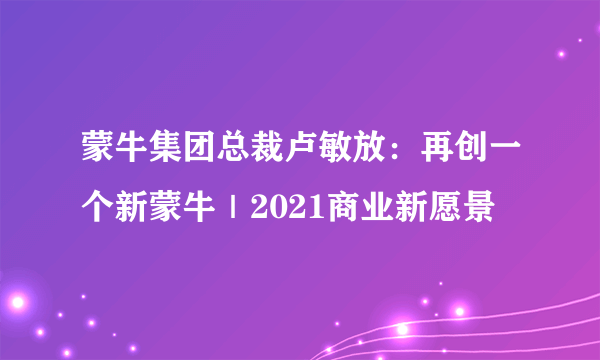 蒙牛集团总裁卢敏放：再创一个新蒙牛｜2021商业新愿景