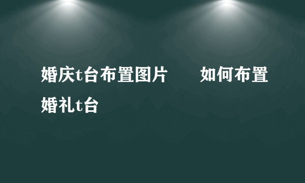 婚庆t台布置图片      如何布置婚礼t台