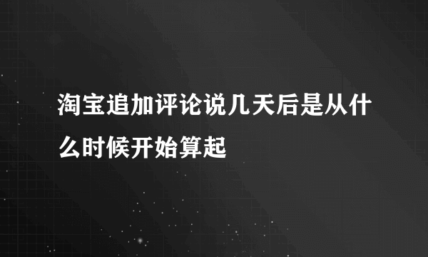 淘宝追加评论说几天后是从什么时候开始算起