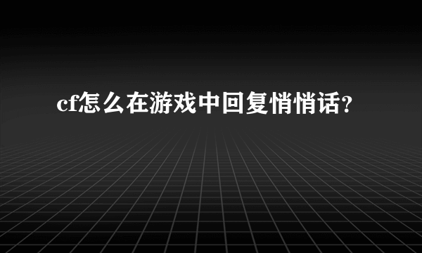 cf怎么在游戏中回复悄悄话？