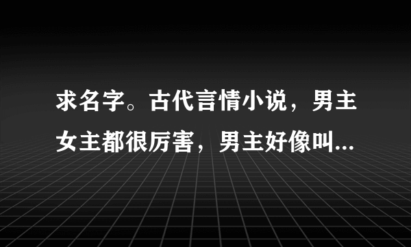 求名字。古代言情小说，男主女主都很厉害，男主好像叫南宫墨，女主是现代人，黑道背叛穿越。男主是王爷？