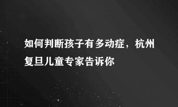 如何判断孩子有多动症，杭州复旦儿童专家告诉你