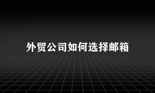 外贸公司如何选择邮箱