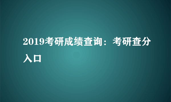 2019考研成绩查询：考研查分入口