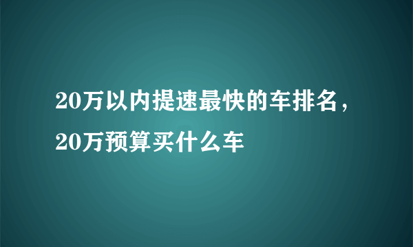 20万以内提速最快的车排名，20万预算买什么车