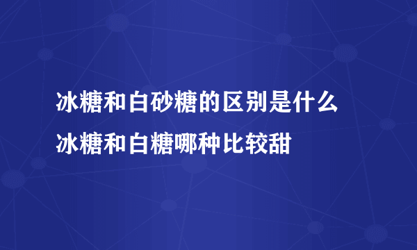 冰糖和白砂糖的区别是什么 冰糖和白糖哪种比较甜