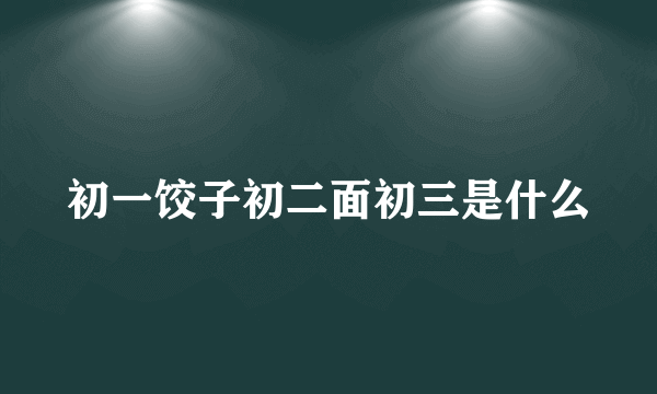 初一饺子初二面初三是什么