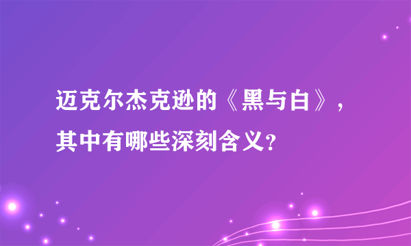 迈克尔杰克逊的《黑与白》，其中有哪些深刻含义？