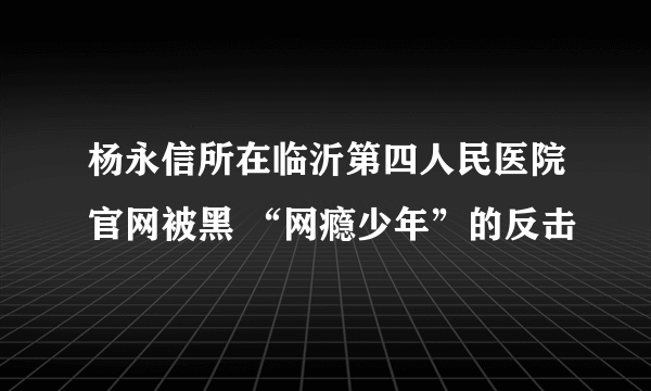 杨永信所在临沂第四人民医院官网被黑 “网瘾少年”的反击