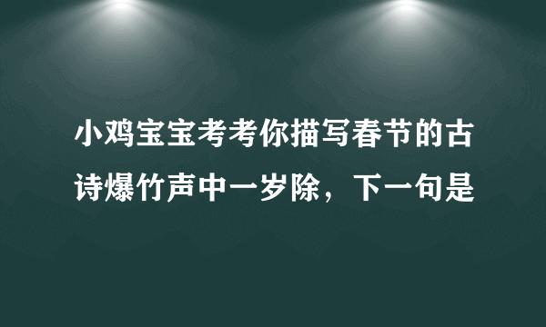 小鸡宝宝考考你描写春节的古诗爆竹声中一岁除，下一句是