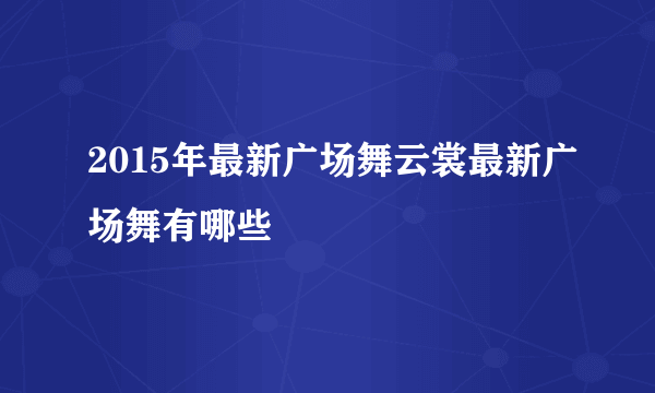 2015年最新广场舞云裳最新广场舞有哪些