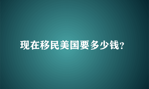 现在移民美国要多少钱？