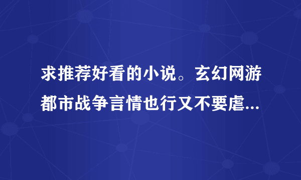 求推荐好看的小说。玄幻网游都市战争言情也行又不要虐恋YY种马之类的小说。玄幻网游类的不要成名己久的那