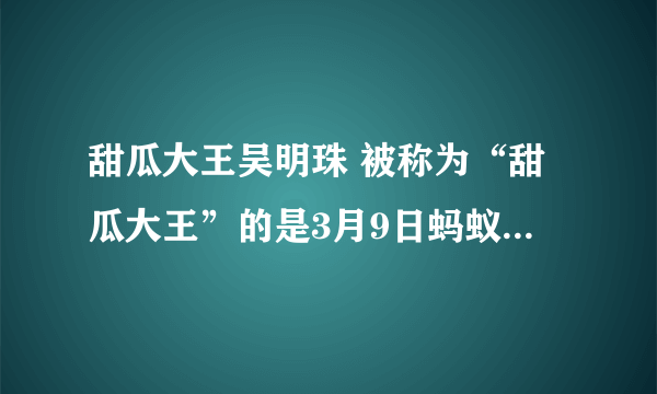 甜瓜大王吴明珠 被称为“甜瓜大王”的是3月9日蚂蚁新村小课堂