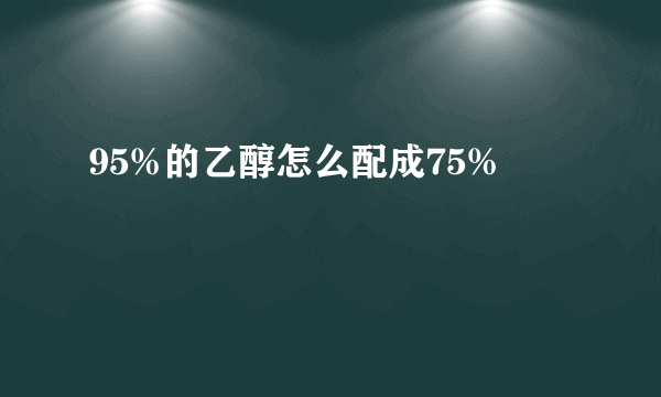 95%的乙醇怎么配成75%