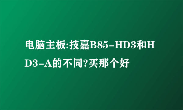 电脑主板:技嘉B85-HD3和HD3-A的不同?买那个好