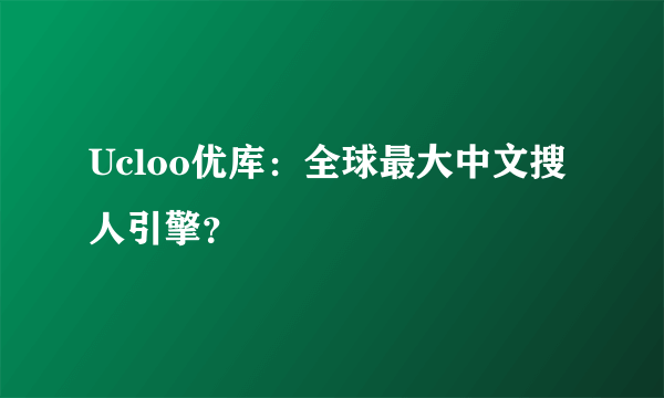 Ucloo优库：全球最大中文搜人引擎？