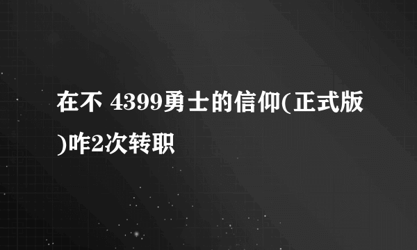 在不 4399勇士的信仰(正式版)咋2次转职