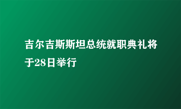 吉尔吉斯斯坦总统就职典礼将于28日举行