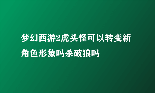 梦幻西游2虎头怪可以转变新角色形象吗杀破狼吗