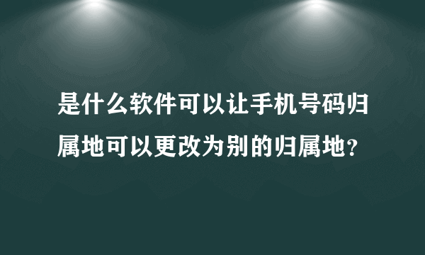 是什么软件可以让手机号码归属地可以更改为别的归属地？