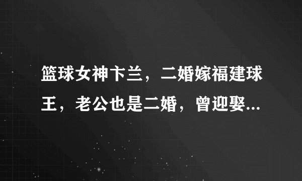 篮球女神卞兰，二婚嫁福建球王，老公也是二婚，曾迎娶教练女儿