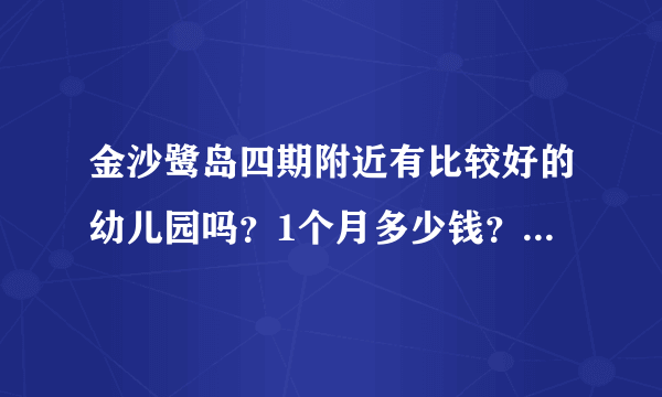 金沙鹭岛四期附近有比较好的幼儿园吗？1个月多少钱？想找个2000元以下的？