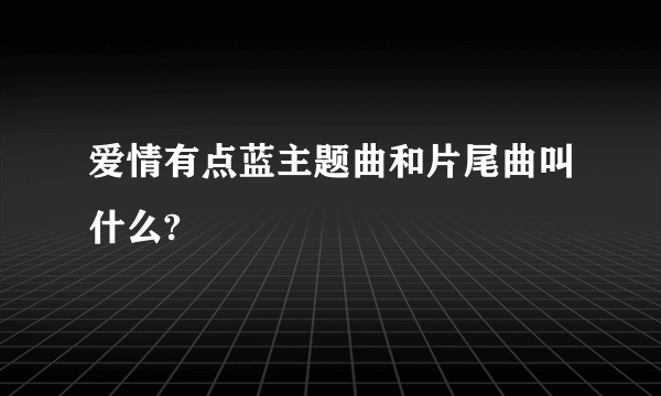 爱情有点蓝主题曲和片尾曲叫什么?