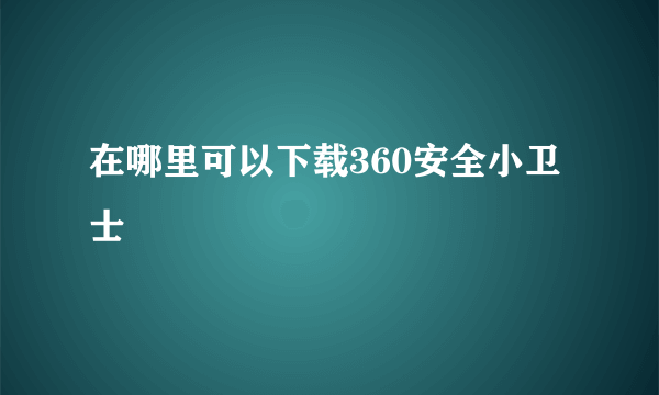 在哪里可以下载360安全小卫士