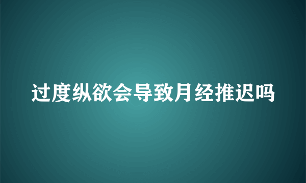 过度纵欲会导致月经推迟吗