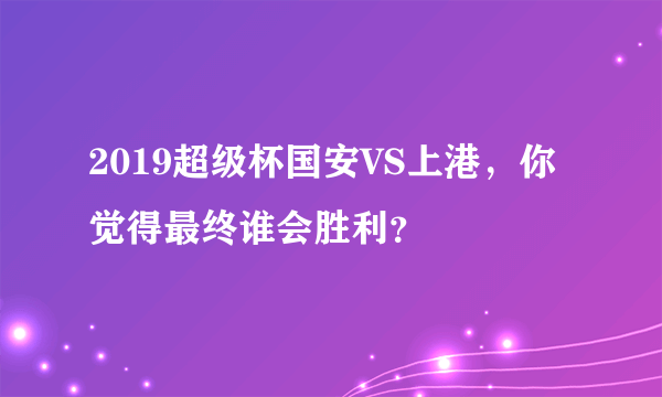 2019超级杯国安VS上港，你觉得最终谁会胜利？