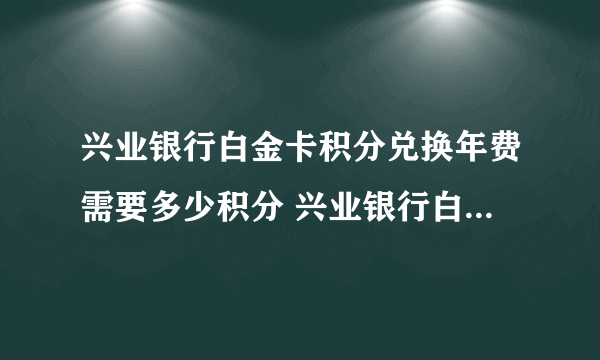 兴业银行白金卡积分兑换年费需要多少积分 兴业银行白金卡积分兑换年费规则