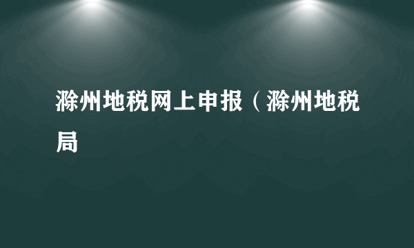 滁州地税网上申报（滁州地税局