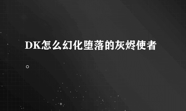 DK怎么幻化堕落的灰烬使者。