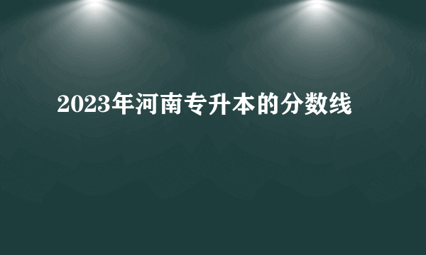 2023年河南专升本的分数线