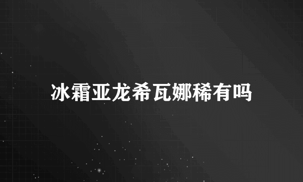 冰霜亚龙希瓦娜稀有吗