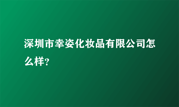 深圳市幸姿化妆品有限公司怎么样？