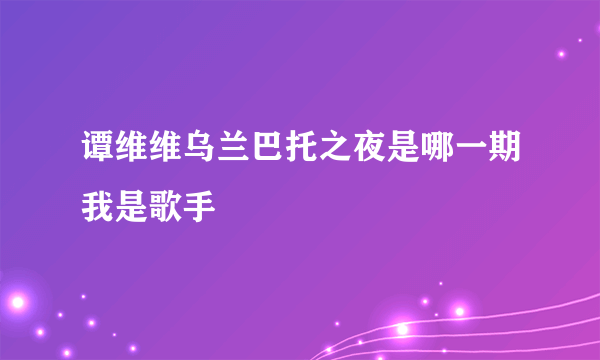 谭维维乌兰巴托之夜是哪一期我是歌手