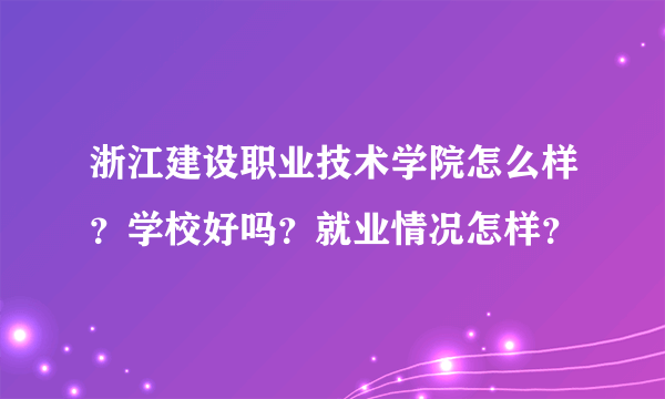 浙江建设职业技术学院怎么样？学校好吗？就业情况怎样？