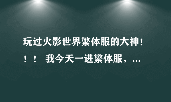 玩过火影世界繁体服的大神！！！ 我今天一进繁体服，怎么到处是终极变身卡啊？还有那些攻击，几千万