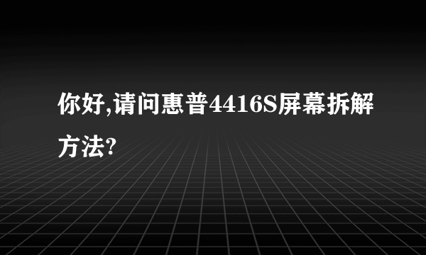 你好,请问惠普4416S屏幕拆解方法?