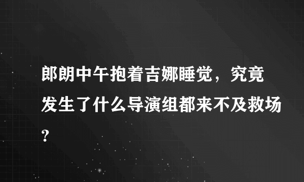 郎朗中午抱着吉娜睡觉，究竟发生了什么导演组都来不及救场？