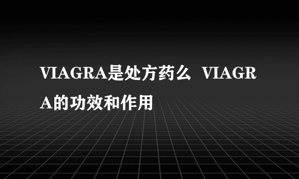 VIAGRA是处方药么  VIAGRA的功效和作用