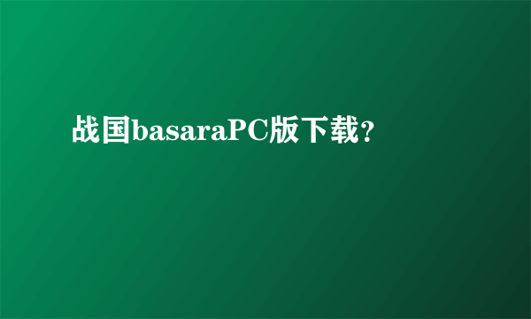 战国basaraPC版下载？